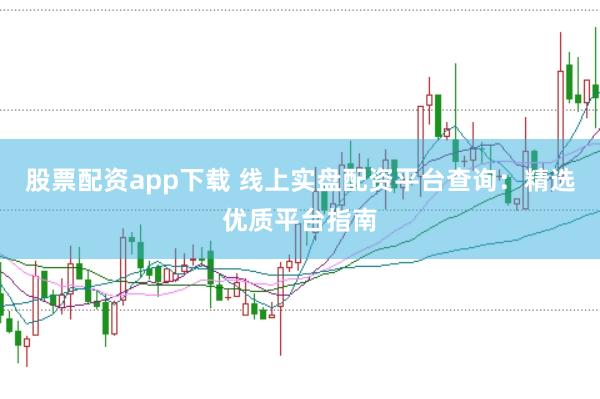 股票配资app下载 线上实盘配资平台查询：精选优质平台指南