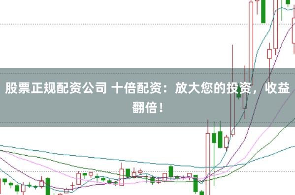 股票正规配资公司 十倍配资：放大您的投资，收益翻倍！