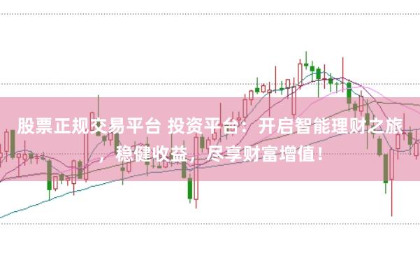 股票正规交易平台 投资平台：开启智能理财之旅，稳健收益，尽享财富增值！