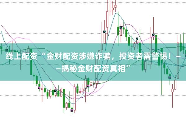 线上配资 “金财配资涉嫌诈骗，投资者需警惕！——揭秘金财配资真相”