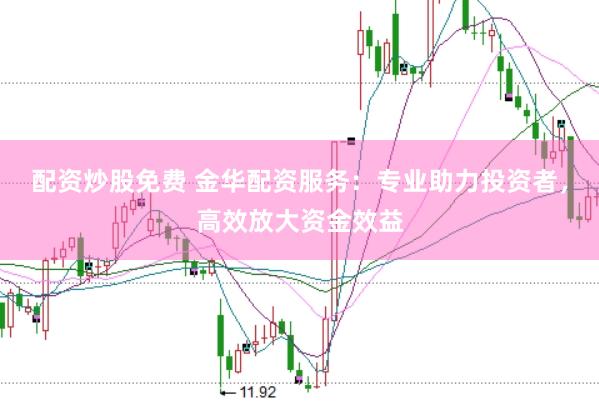 配资炒股免费 金华配资服务：专业助力投资者，高效放大资金效益