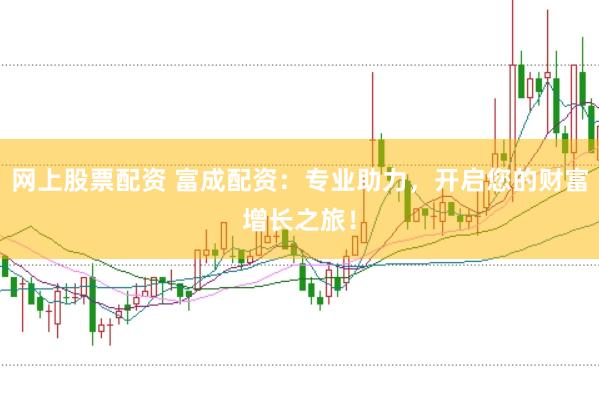 网上股票配资 富成配资：专业助力，开启您的财富增长之旅！