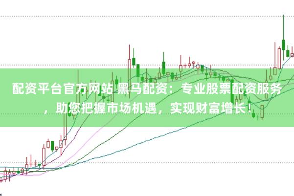 配资平台官方网站 黑马配资：专业股票配资服务，助您把握市场机遇，实现财富增长！
