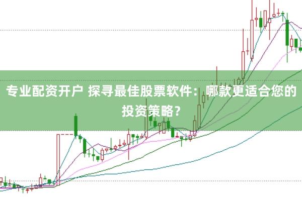 专业配资开户 探寻最佳股票软件：哪款更适合您的投资策略？