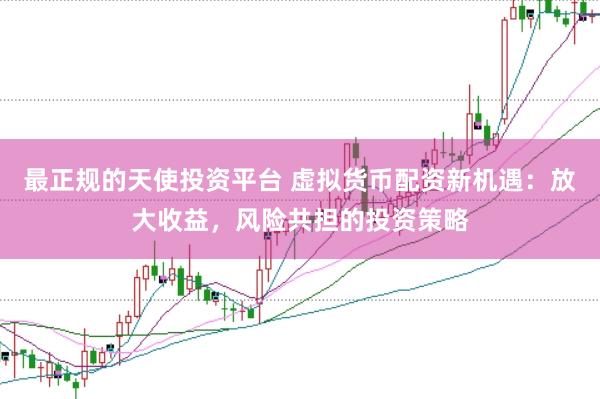 最正规的天使投资平台 虚拟货币配资新机遇：放大收益，风险共担的投资策略