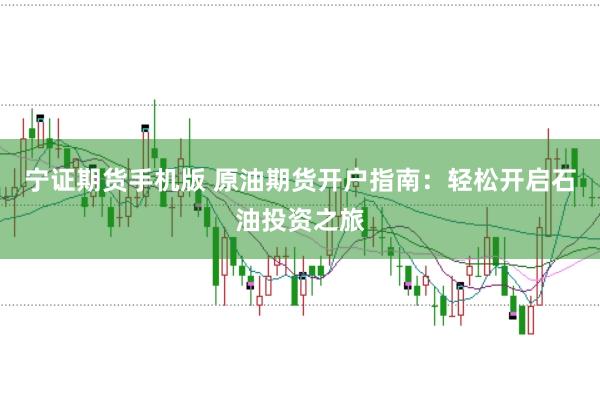 宁证期货手机版 原油期货开户指南：轻松开启石油投资之旅