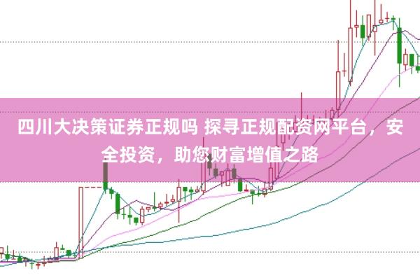 四川大决策证券正规吗 探寻正规配资网平台，安全投资，助您财富增值之路