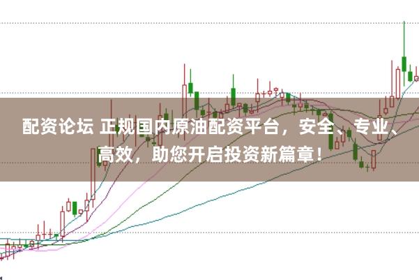 配资论坛 正规国内原油配资平台，安全、专业、高效，助您开启投资新篇章！