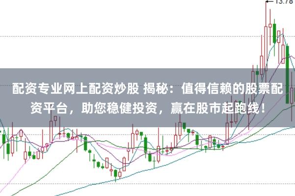 配资专业网上配资炒股 揭秘：值得信赖的股票配资平台，助您稳健投资，赢在股市起跑线！
