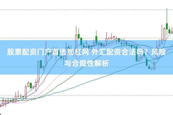 股票配资门户首选加杠网 外汇配资合法吗？风险与合规性解析