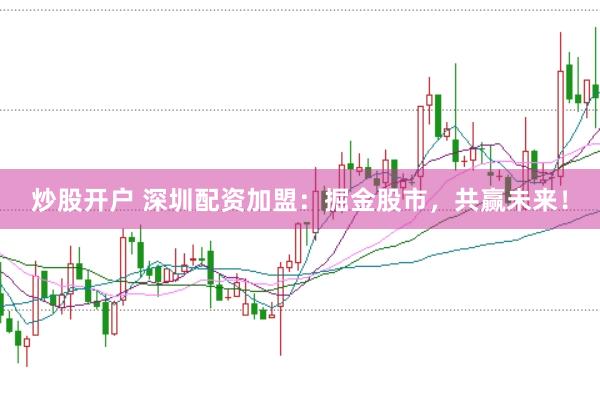 炒股开户 深圳配资加盟：掘金股市，共赢未来！