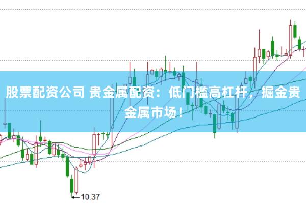 股票配资公司 贵金属配资：低门槛高杠杆，掘金贵金属市场！