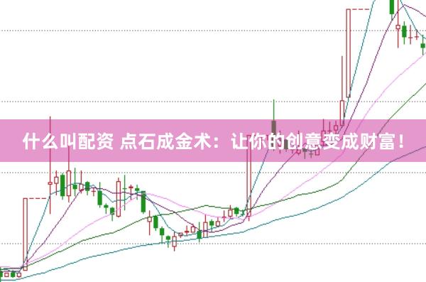 什么叫配资 点石成金术：让你的创意变成财富！