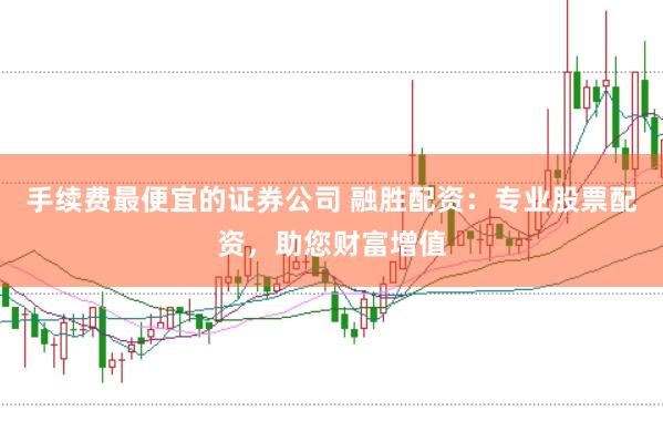 手续费最便宜的证券公司 融胜配资：专业股票配资，助您财富增值