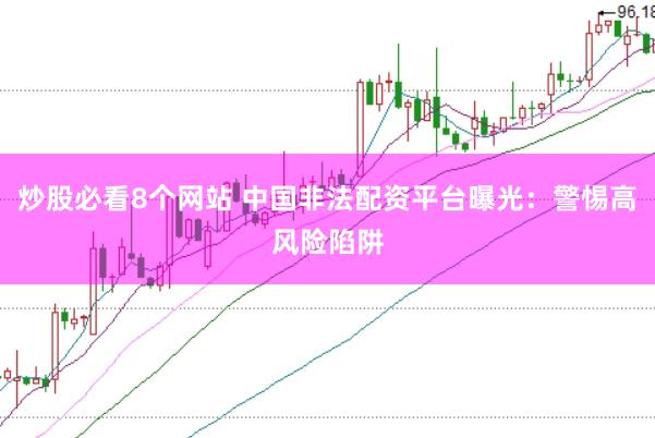 炒股必看8个网站 中国非法配资平台曝光：警惕高风险陷阱