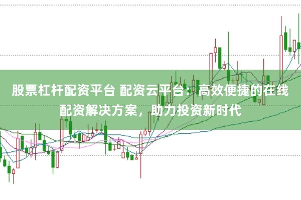 股票杠杆配资平台 配资云平台：高效便捷的在线配资解决方案，助力投资新时代