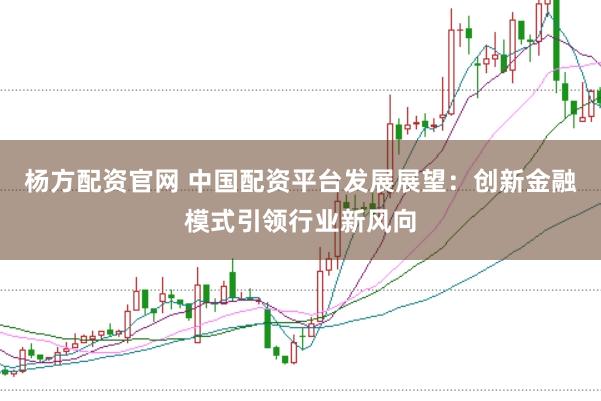 杨方配资官网 中国配资平台发展展望：创新金融模式引领行业新风向