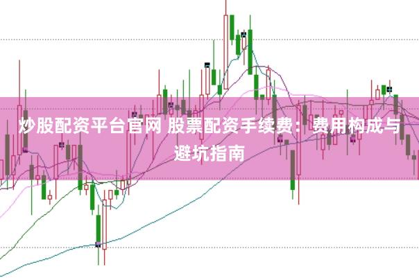 炒股配资平台官网 股票配资手续费：费用构成与避坑指南