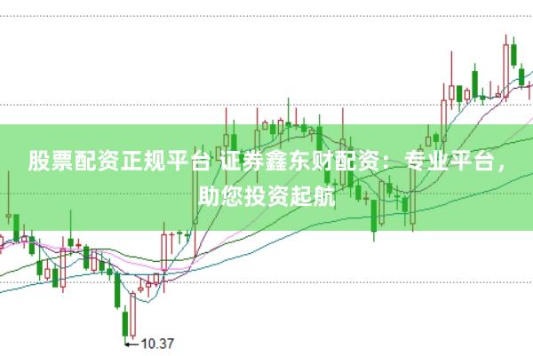 股票配资正规平台 证券鑫东财配资：专业平台，助您投资起航