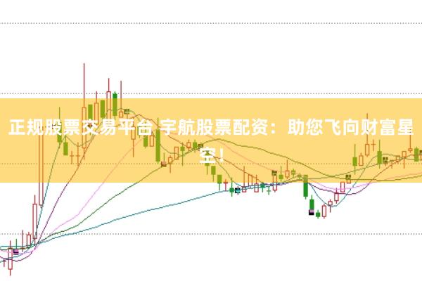 正规股票交易平台 宇航股票配资：助您飞向财富星空！