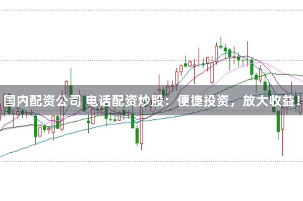 国内配资公司 电话配资炒股：便捷投资，放大收益！