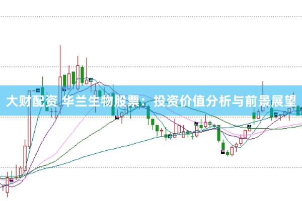 大财配资 华兰生物股票：投资价值分析与前景展望