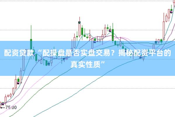 配资贷款 “配操盘是否实盘交易？揭秘配资平台的真实性质”