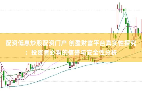 配资低息炒股配资门户 创盈财富平台真实性探究：投资者必看的信誉与安全性分析