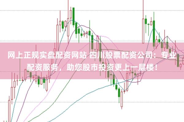 网上正规实盘配资网站 四川股票配资公司：专业配资服务，助您股市投资更上一层楼！