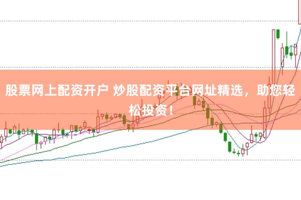 股票网上配资开户 炒股配资平台网址精选，助您轻松投资！