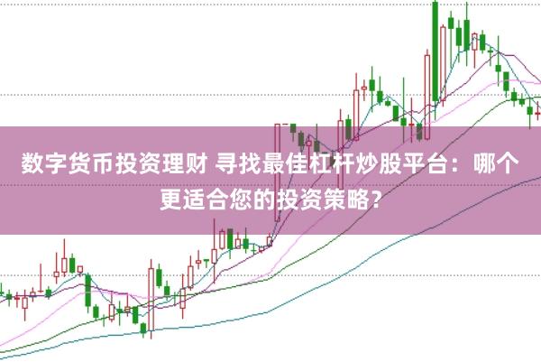 数字货币投资理财 寻找最佳杠杆炒股平台：哪个更适合您的投资策略？