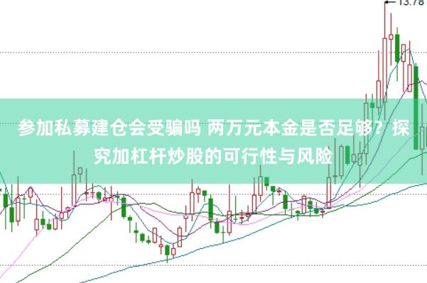 参加私募建仓会受骗吗 两万元本金是否足够？探究加杠杆炒股的可行性与风险