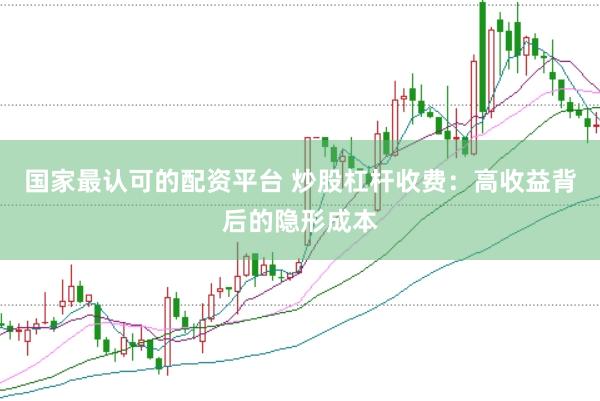 国家最认可的配资平台 炒股杠杆收费：高收益背后的隐形成本