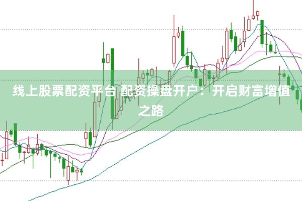 线上股票配资平台 配资操盘开户：开启财富增值之路