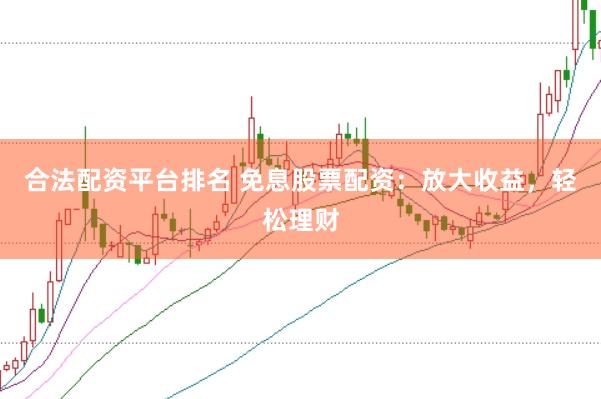 合法配资平台排名 免息股票配资：放大收益，轻松理财