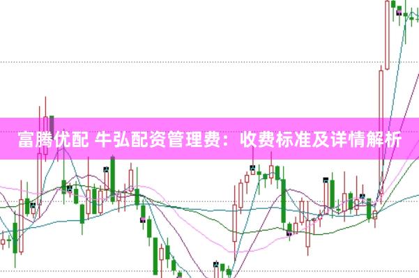 富腾优配 牛弘配资管理费：收费标准及详情解析