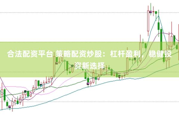 合法配资平台 策略配资炒股：杠杆盈利，稳健投资新选择