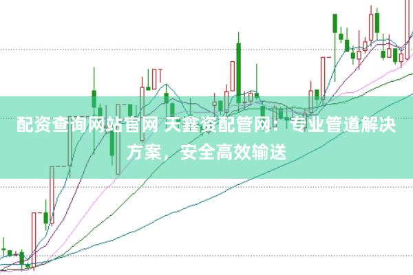 配资查询网站官网 天鑫资配管网：专业管道解决方案，安全高效输送