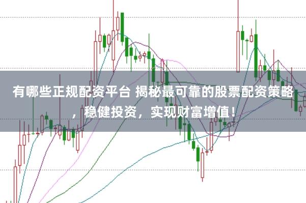 有哪些正规配资平台 揭秘最可靠的股票配资策略，稳健投资，实现财富增值！