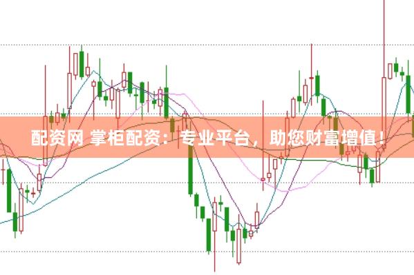 配资网 掌柜配资：专业平台，助您财富增值！