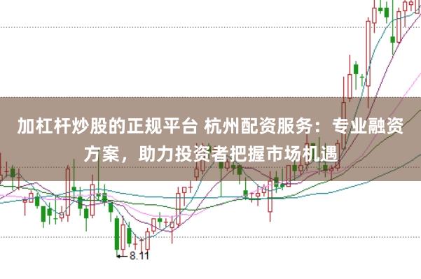 加杠杆炒股的正规平台 杭州配资服务：专业融资方案，助力投资者把握市场机遇