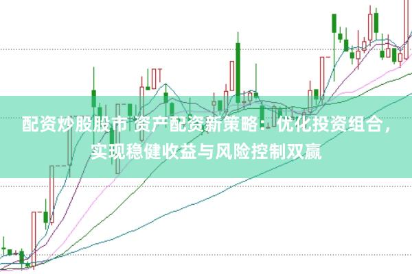 配资炒股股市 资产配资新策略：优化投资组合，实现稳健收益与风险控制双赢