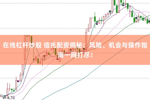 在线杠杆炒股 信托配资揭秘：风险、机会与操作指南一网打尽！