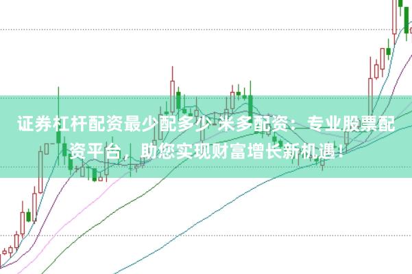 证券杠杆配资最少配多少 米多配资：专业股票配资平台，助您实现财富增长新机遇！