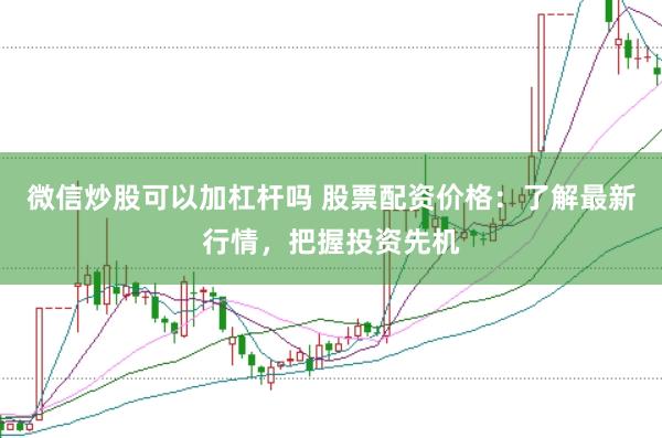 微信炒股可以加杠杆吗 股票配资价格：了解最新行情，把握投资先机