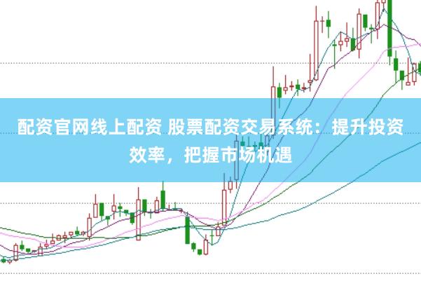 配资官网线上配资 股票配资交易系统：提升投资效率，把握市场机遇