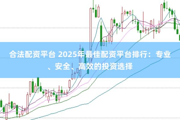 合法配资平台 2025年最佳配资平台排行：专业、安全、高效的投资选择