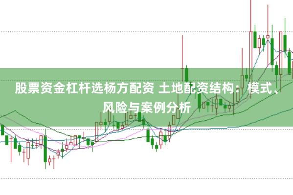 股票资金杠杆选杨方配资 土地配资结构：模式、风险与案例分析