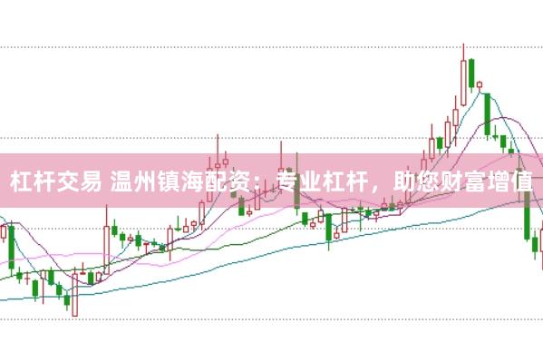 杠杆交易 温州镇海配资：专业杠杆，助您财富增值