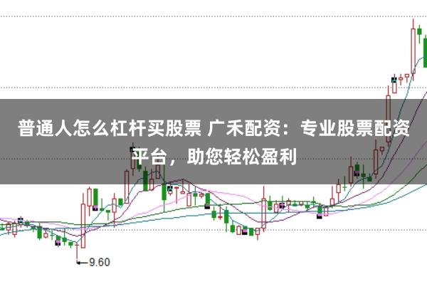 普通人怎么杠杆买股票 广禾配资：专业股票配资平台，助您轻松盈利